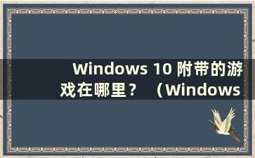 Windows 10 附带的游戏在哪里？ （Windows 10 自带的游戏在哪里）